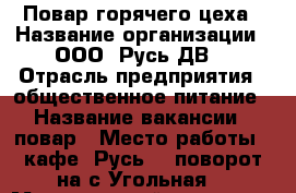 Повар горячего цеха › Название организации ­ ООО “Русь ДВ“ › Отрасль предприятия ­ общественное питание › Название вакансии ­ повар › Место работы ­ кафе “Русь“ ( поворот на с.Угольная) › Минимальный оклад ­ 20 000 › Максимальный оклад ­ 30 000 › Возраст от ­ 18 - Приморский край, Артем г. Работа » Вакансии   . Приморский край,Артем г.